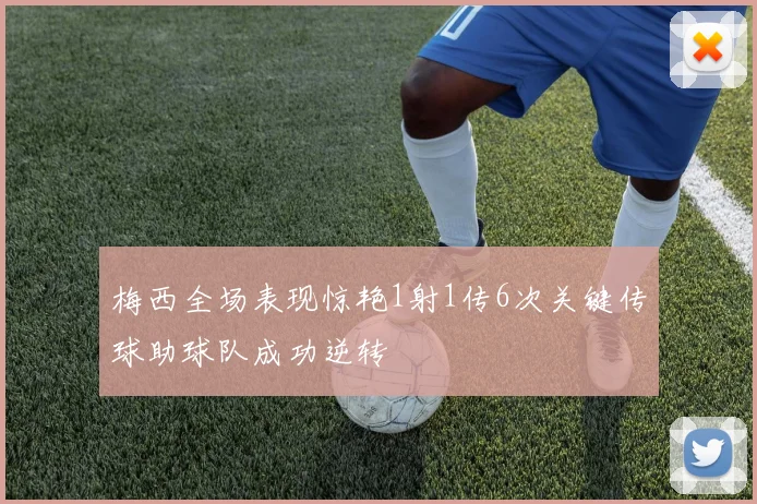 梅西全场表现惊艳1射1传6次关键传球助球队成功逆转