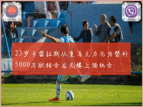 23岁卡雷拉斯从皇马主力沦为替补5000万欧转会后无缘上场机会