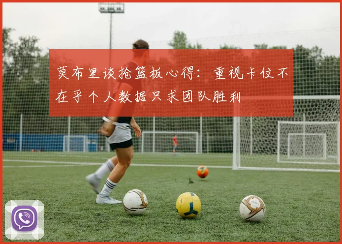 莫布里谈抢篮板心得：重视卡位不在乎个人数据只求团队胜利