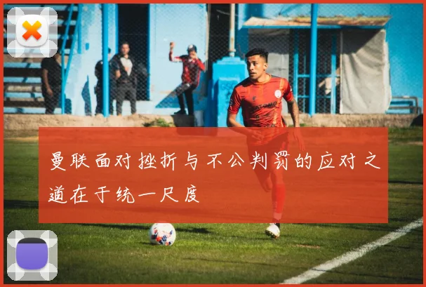 曼联面对挫折与不公判罚的应对之道在于统一尺度