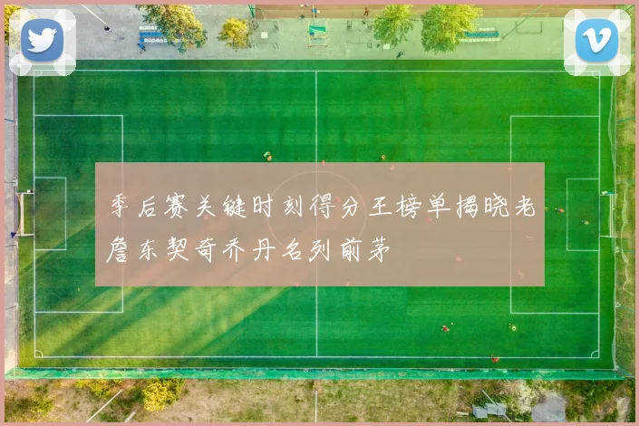 季后赛关键时刻得分王榜单揭晓老詹东契奇乔丹名列前茅