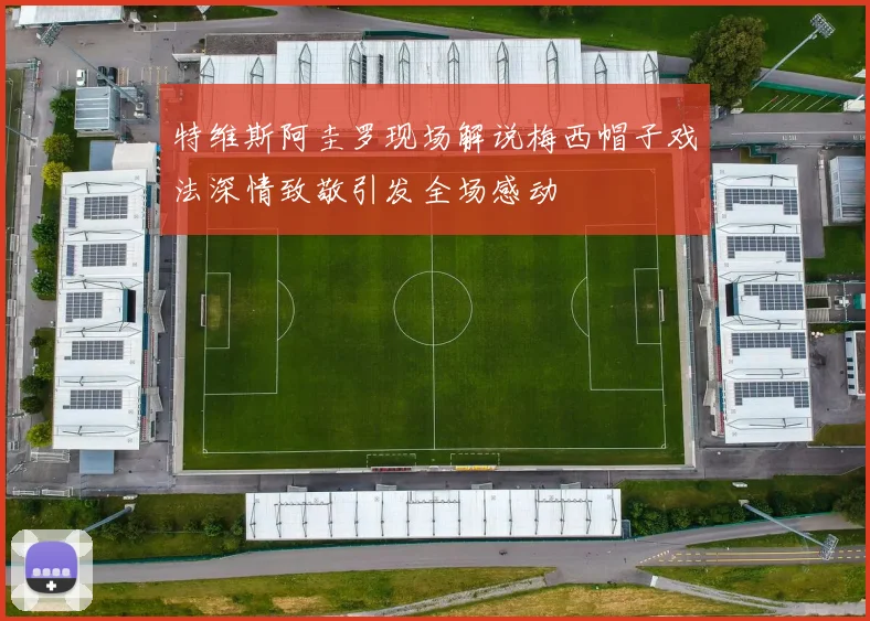 特维斯阿圭罗现场解说梅西帽子戏法深情致敬引发全场感动