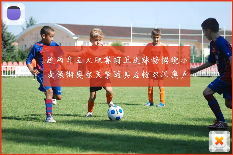 近两年五大联赛前卫进球榜揭晓小麦领衔奥尔莫紧随其后恰尔汉奥卢与埃泽表现抢眼
