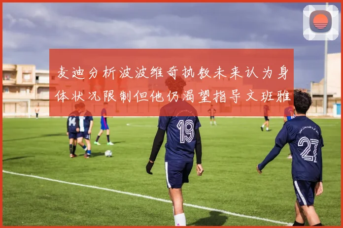 麦迪分析波波维奇执教未来认为身体状况限制但他仍渴望指导文班雅马