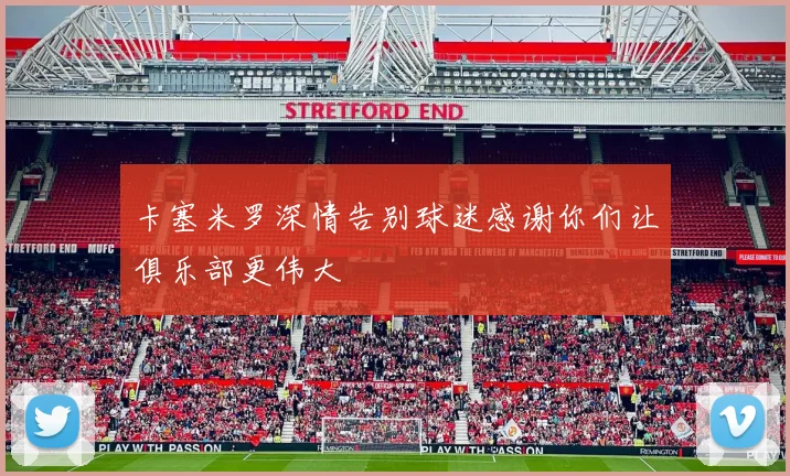 卡塞米罗深情告别球迷感谢你们让俱乐部更伟大