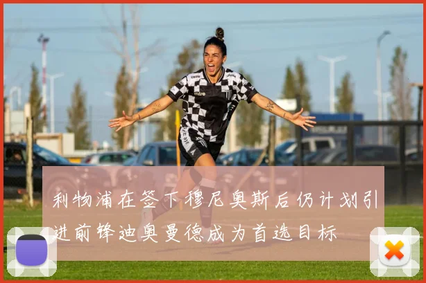 利物浦在签下穆尼奥斯后仍计划引进前锋迪奥曼德成为首选目标