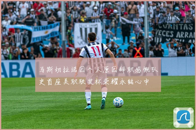 马斯切拉诺因个人原因辞职感慨队史首座美职联奖杯荣耀永铭心中