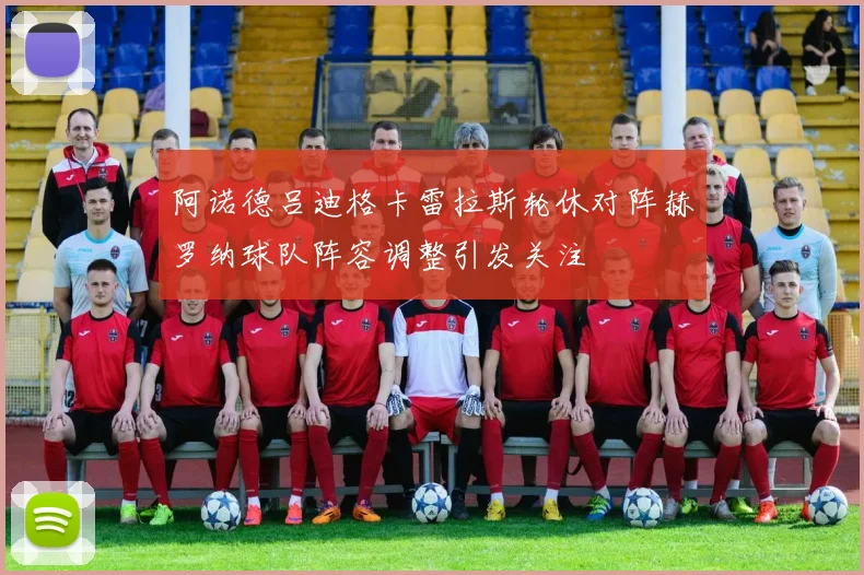 阿诺德吕迪格卡雷拉斯轮休对阵赫罗纳球队阵容调整引发关注