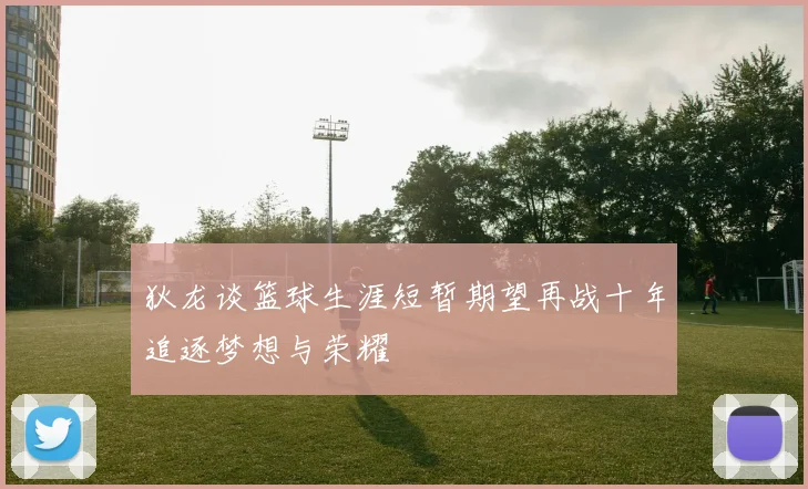 狄龙谈篮球生涯短暂期望再战十年追逐梦想与荣耀