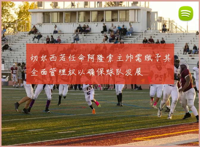 切尔西若任命阿隆索主帅需赋予其全面管理权以确保球队发展