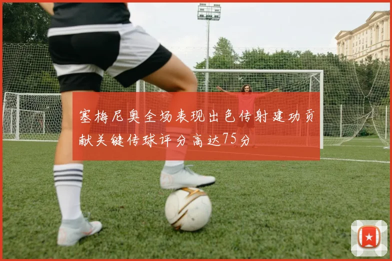 塞梅尼奥全场表现出色传射建功贡献关键传球评分高达75分