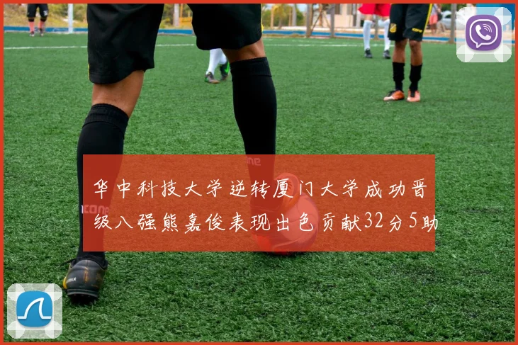 华中科技大学逆转厦门大学成功晋级八强熊嘉俊表现出色贡献32分5助攻5抢断