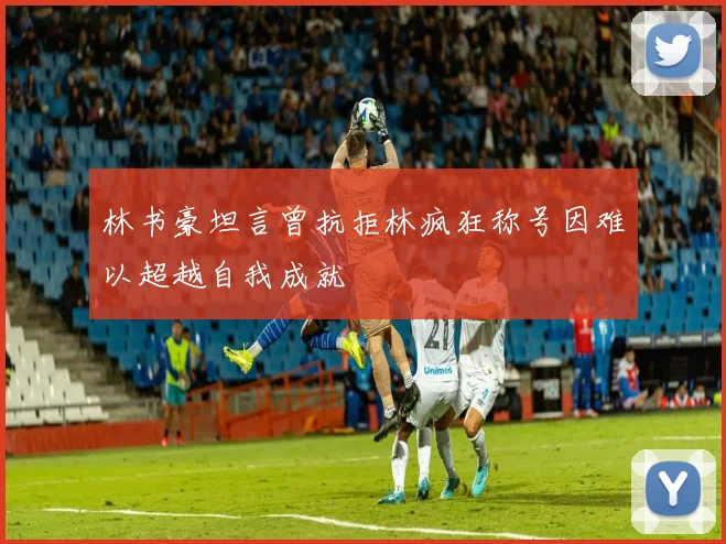 林书豪坦言曾抗拒林疯狂称号因难以超越自我成就